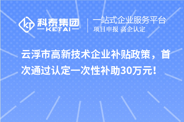 云浮市高新技術(shù)企業(yè)補(bǔ)貼政策，首次通過認(rèn)定一次性補(bǔ)助30萬元！