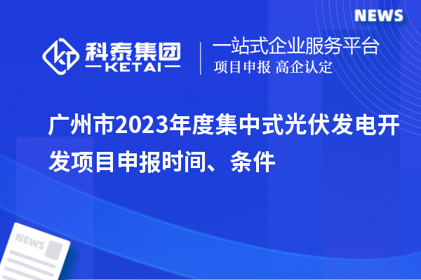 廣州市2023年度集中式光伏發(fā)電開發(fā)項目申報時間、條件