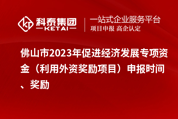 佛山市2023年促進(jìn)經(jīng)濟(jì)發(fā)展專項資金（利用外資獎勵項目）申報時間、獎勵