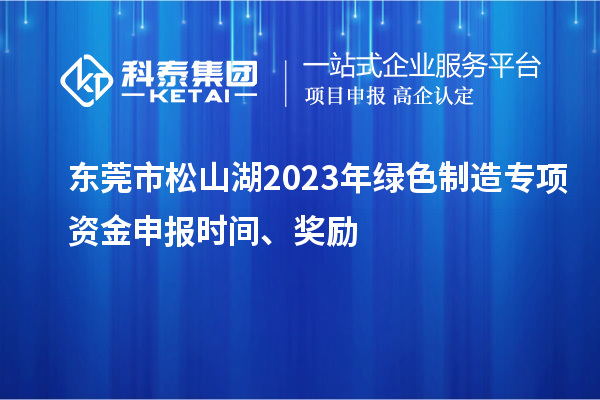 東莞市松山湖2023年綠色制造專項資金申報時間、獎勵