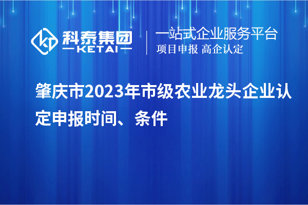 肇慶市2023年市級農(nóng)業(yè)龍頭企業(yè)認定申報時間、條件