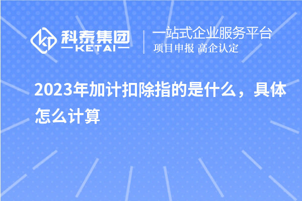 2023年加計(jì)扣除指的是什么，具體怎么計(jì)算