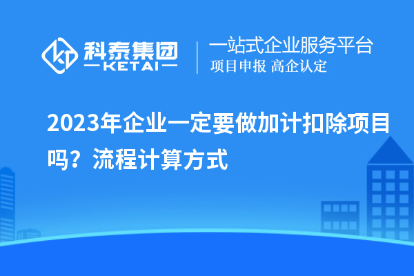 2023年企業(yè)一定要做加計(jì)扣除項(xiàng)目嗎？流程計(jì)算方式