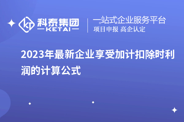 2023年最新企業(yè)享受加計(jì)扣除時(shí)利潤的計(jì)算公式