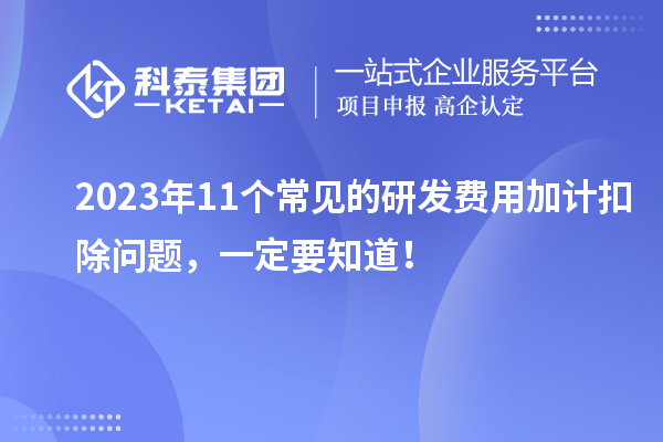 2023年11個(gè)常見(jiàn)的研發(fā)費(fèi)用加計(jì)扣除問(wèn)題，一定要知道！