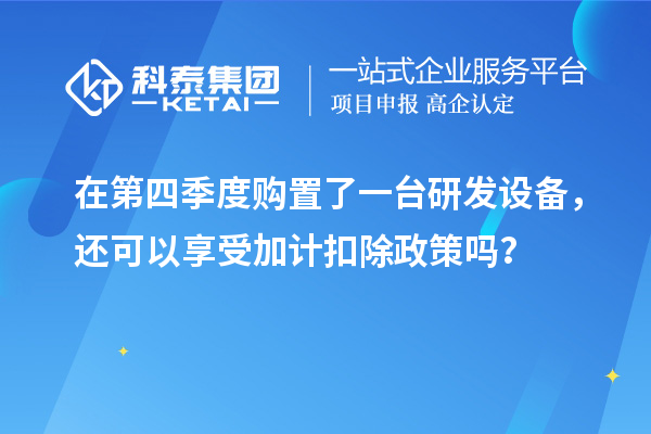 在第四季度購(gòu)置了一臺(tái)研發(fā)設(shè)備，還可以享受加計(jì)扣除政策嗎？