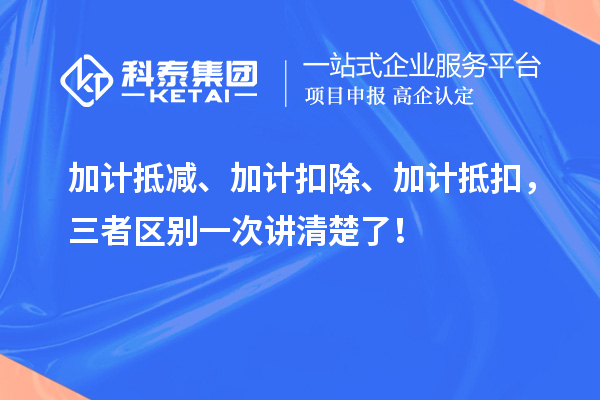 加計(jì)抵減、加計(jì)扣除、加計(jì)抵扣，三者區(qū)別一次講清楚了！