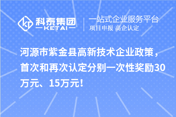 河源市紫金縣高新技術企業(yè)政策，首次和再次認定分別一次性獎勵30萬元、15萬元！
