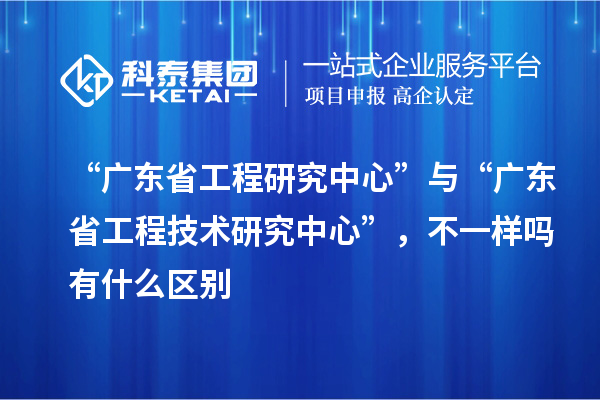 “廣東省工程研究中心”與“<a href=http://www.hsloq2267.cn/fuwu/gongchengzhongxin.html target=_blank class=infotextkey>廣東省工程技術(shù)研究中心</a>”，不一樣嗎有什么區(qū)別