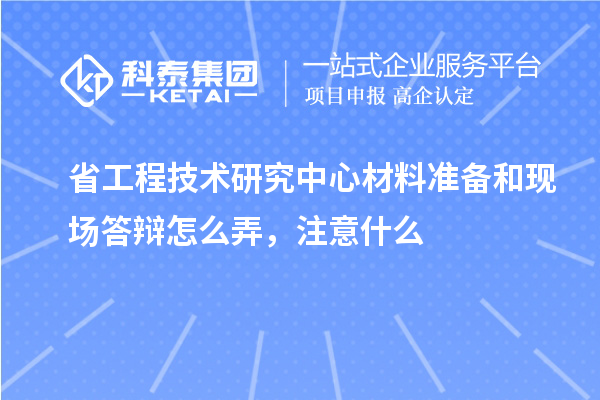 省工程技術研究中心材料準備和現場答辯怎么弄，注意什么