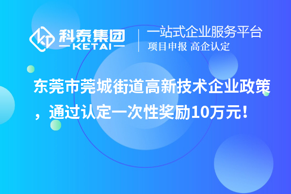 東莞市莞城街道高新技術(shù)企業(yè)政策，通過(guò)認(rèn)定一次性獎(jiǎng)勵(lì)10萬(wàn)元！