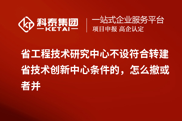 省工程技術(shù)研究中心不設(shè)符合轉(zhuǎn)建省技術(shù)創(chuàng)新中心條件的，怎么撤或者并