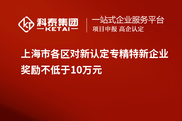 上海市各區(qū)對(duì)新認(rèn)定專精特新企業(yè)獎(jiǎng)勵(lì)不低于10萬(wàn)元