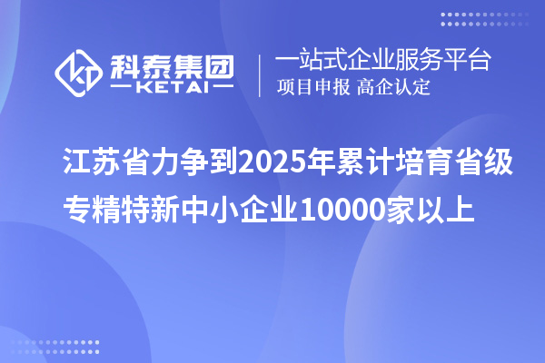 江蘇省力爭(zhēng)到2025年累計(jì)培育省級(jí)<a href=http://www.hsloq2267.cn/fuwu/zhuanjingtexin.html target=_blank class=infotextkey>專精特新中小企業(yè)</a>10000家以上