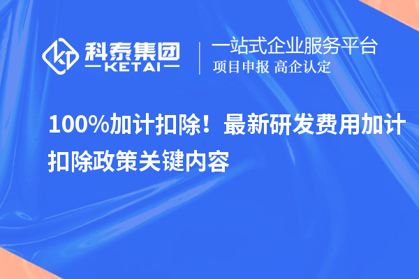100%加計(jì)扣除！最新研發(fā)費(fèi)用加計(jì)扣除政策關(guān)鍵內(nèi)容