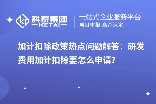 加計(jì)扣除政策熱點(diǎn)問題解答：研發(fā)費(fèi)用加計(jì)扣除要怎么申請？