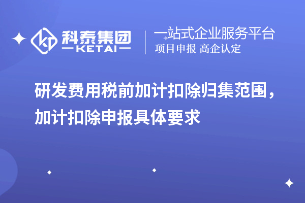 研發(fā)費用稅前加計扣除歸集范圍，加計扣除申報具體要求