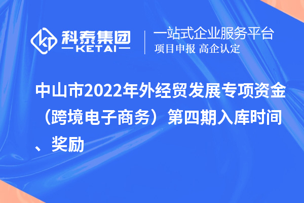 中山市2022年外經(jīng)貿(mào)發(fā)展專項(xiàng)資金（跨境電子商務(wù)）第四期入庫時間、獎勵