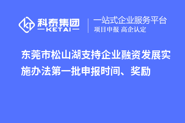東莞市松山湖支持企業(yè)融資發(fā)展實(shí)施辦法第一批申報(bào)時(shí)間、獎(jiǎng)勵(lì)