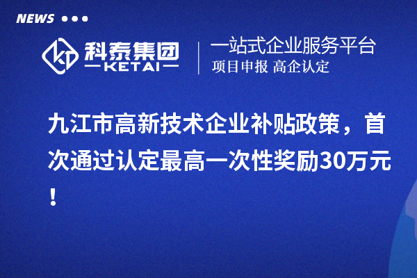九江市高新技術(shù)企業(yè)補(bǔ)貼政策，首次通過(guò)認(rèn)定最高一次性獎(jiǎng)勵(lì)30萬(wàn)元！