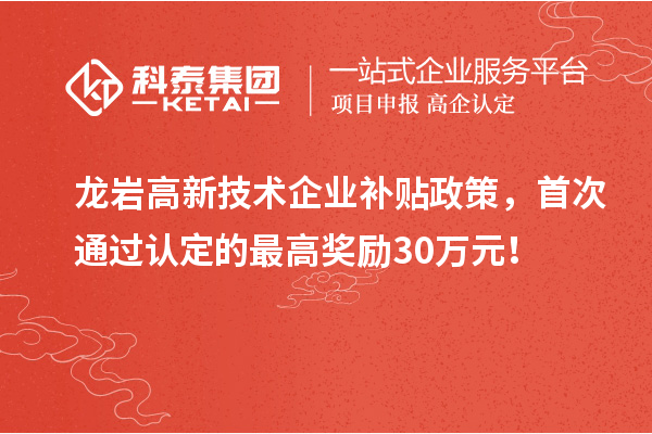 龍巖高新技術(shù)企業(yè)補(bǔ)貼政策，首次通過(guò)認(rèn)定的最高獎(jiǎng)勵(lì)30萬(wàn)元！