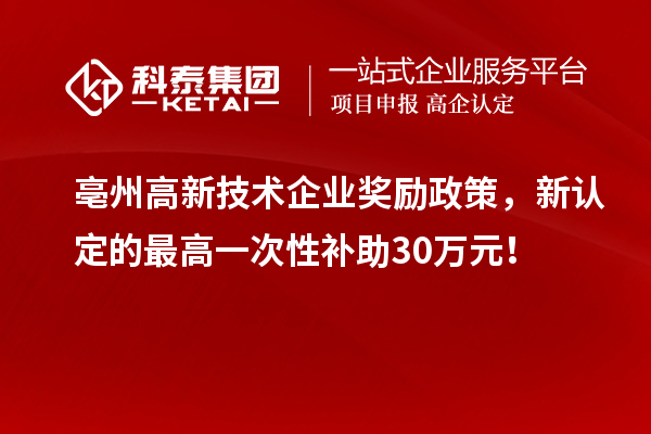 亳州高新技術(shù)企業(yè)獎(jiǎng)勵(lì)政策，新認(rèn)定的最高一次性補(bǔ)助30萬(wàn)元！