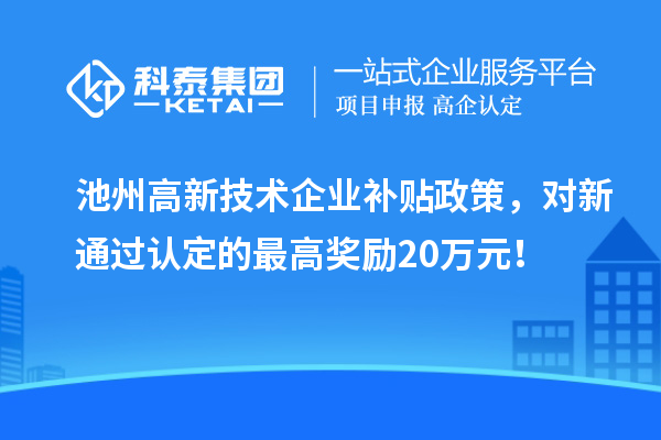 池州高新技術(shù)企業(yè)補(bǔ)貼政策，對新通過認(rèn)定的最高獎(jiǎng)勵(lì)20萬元！