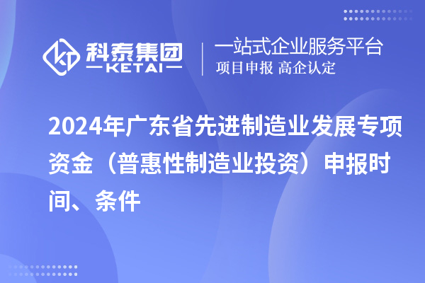 2024 年廣東省先進(jìn)制造業(yè)發(fā)展專(zhuān)項(xiàng)資金（普惠性制造業(yè)投資）申報(bào)時(shí)間、條件