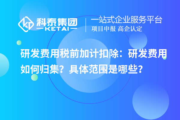 研發(fā)費用稅前加計扣除：研發(fā)費用如何歸集？具體范圍是哪些？