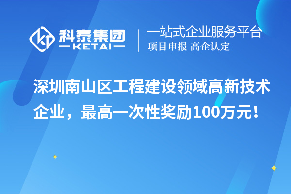 深圳南山區(qū)工程建設(shè)領(lǐng)域高新技術(shù)企業(yè)，最高一次性獎(jiǎng)勵(lì)100萬元！