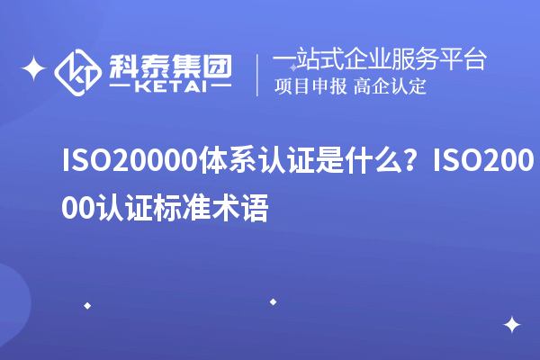 ISO20000體系認(rèn)證是什么？ISO20000認(rèn)證標(biāo)準(zhǔn)術(shù)語