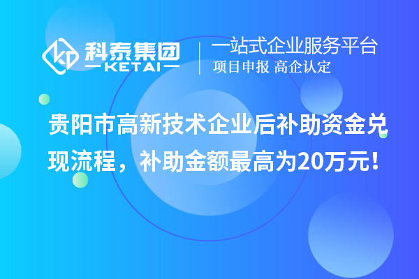 貴陽市高新技術(shù)企業(yè)后補(bǔ)助資金兌現(xiàn)流程，補(bǔ)助金額最高為20萬元！