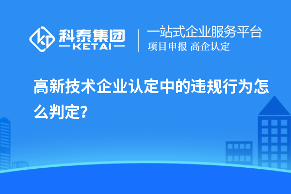 高新技術企業(yè)認定中的違規(guī)行為怎么判定？