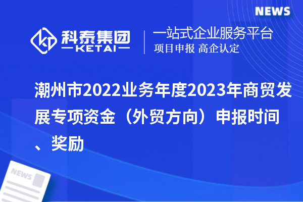 潮州市2022業(yè)務(wù)年度2023年商貿(mào)發(fā)展專項(xiàng)資金（外貿(mào)方向）申報(bào)時(shí)間、獎勵