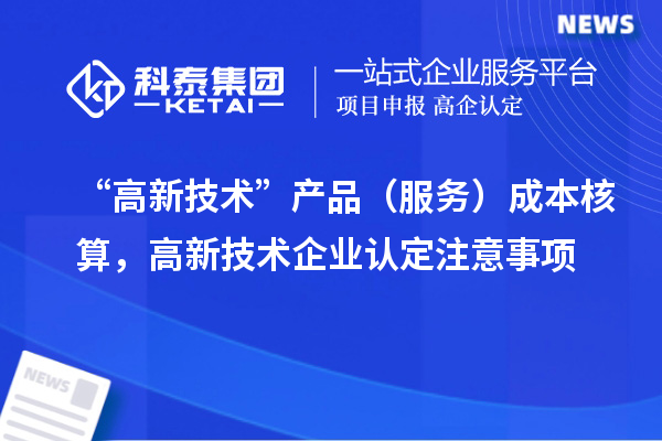 “高新技術(shù)”產(chǎn)品（服務(wù)）成本核算，<a href=http://www.hsloq2267.cn target=_blank class=infotextkey>高新技術(shù)企業(yè)認(rèn)定</a>注意事項