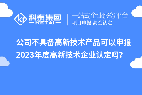公司不具備高新技術產(chǎn)品可以申報2023年度高新技術企業(yè)認定嗎？