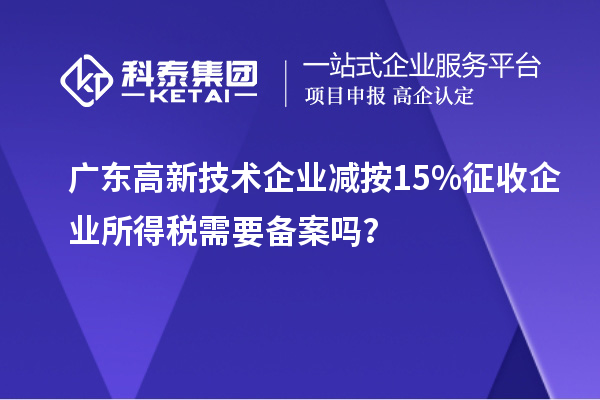 廣東高新技術(shù)企業(yè)減按15%征收企業(yè)所得稅需要備案嗎？