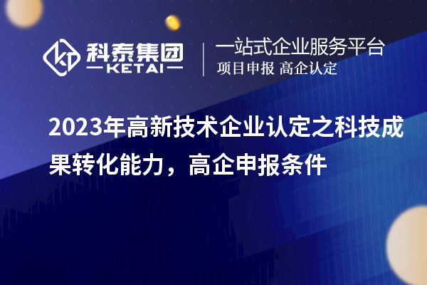 2023年高新技術(shù)企業(yè)認(rèn)定之科技成果轉(zhuǎn)化能力，高企申報(bào)條件