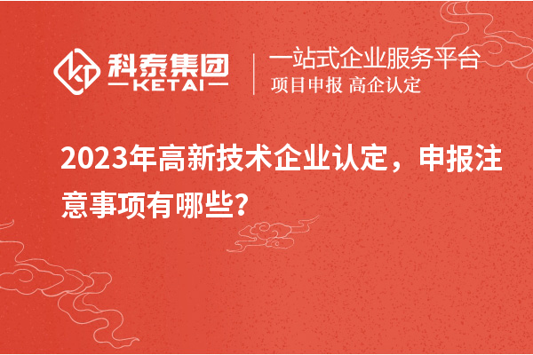 2023年高新技術(shù)企業(yè)認(rèn)定，申報注意事項有哪些？