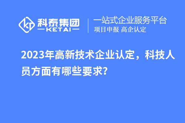 2023年高新技術(shù)企業(yè)認(rèn)定，科技人員方面有哪些要求？