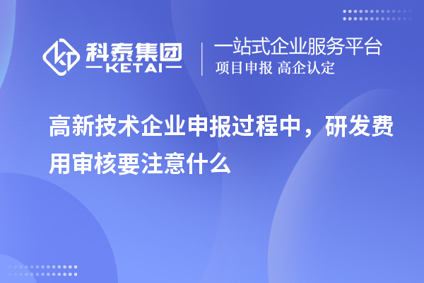 高新技術企業(yè)申報過程中，研發(fā)費用審核要注意什么