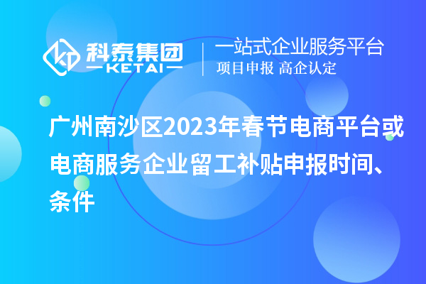 廣州南沙區(qū)2023年春節(jié)電商平臺或電商服務(wù)企業(yè)留工補貼申報時間、條件
