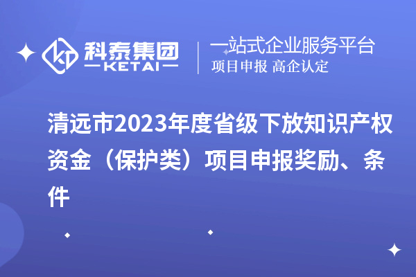 清遠市2023年度省級下放知識產(chǎn)權資金（保護類）項目申報獎勵、條件