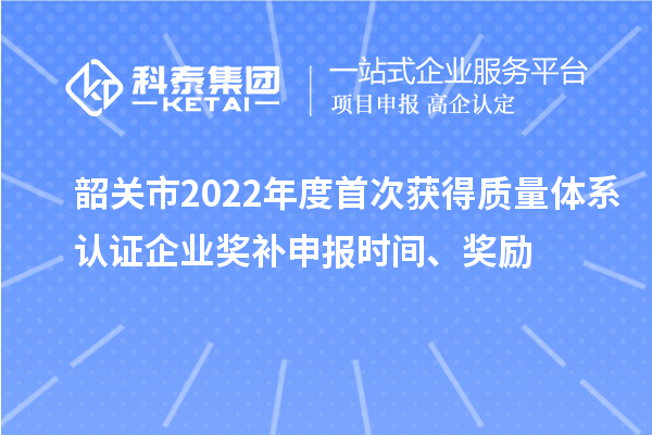 韶關市2022年度首次獲得質(zhì)量體系認證企業(yè)獎補申報時間、獎勵
