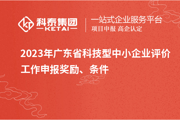 2023年廣東省科技型中小企業(yè)評(píng)價(jià)工作申報(bào)獎(jiǎng)勵(lì)、條件