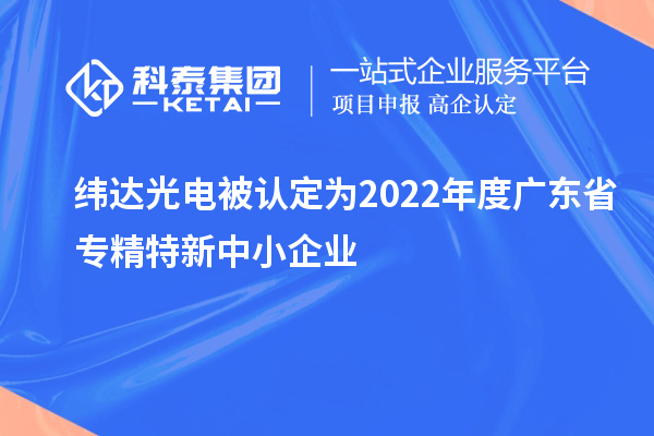緯達光電被認定為2022年度廣東省專精特新中小企業(yè)