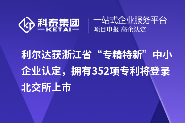 利爾達獲浙江省“專精特新”中小企業(yè)認定，擁有352項專利將登錄北交所上市