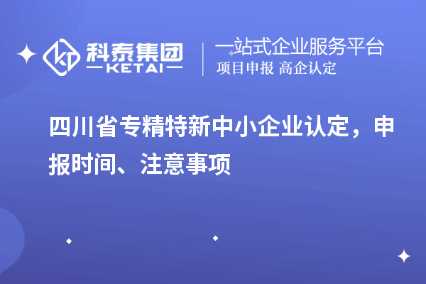 四川省專精特新中小企業(yè)認(rèn)定，申報(bào)時(shí)間、注意事項(xiàng)