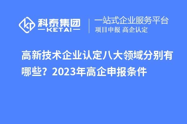高新技術(shù)企業(yè)認(rèn)定八大領(lǐng)域分別有哪些？2023年高企申報(bào)條件