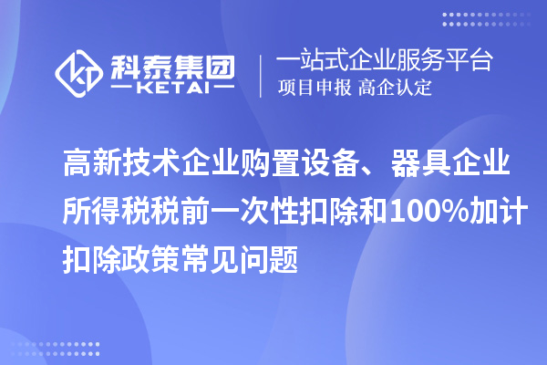 高新技術(shù)企業(yè)購置設(shè)備、器具企業(yè)所得稅稅前一次性扣除和100%加計(jì)扣除政策常見問題